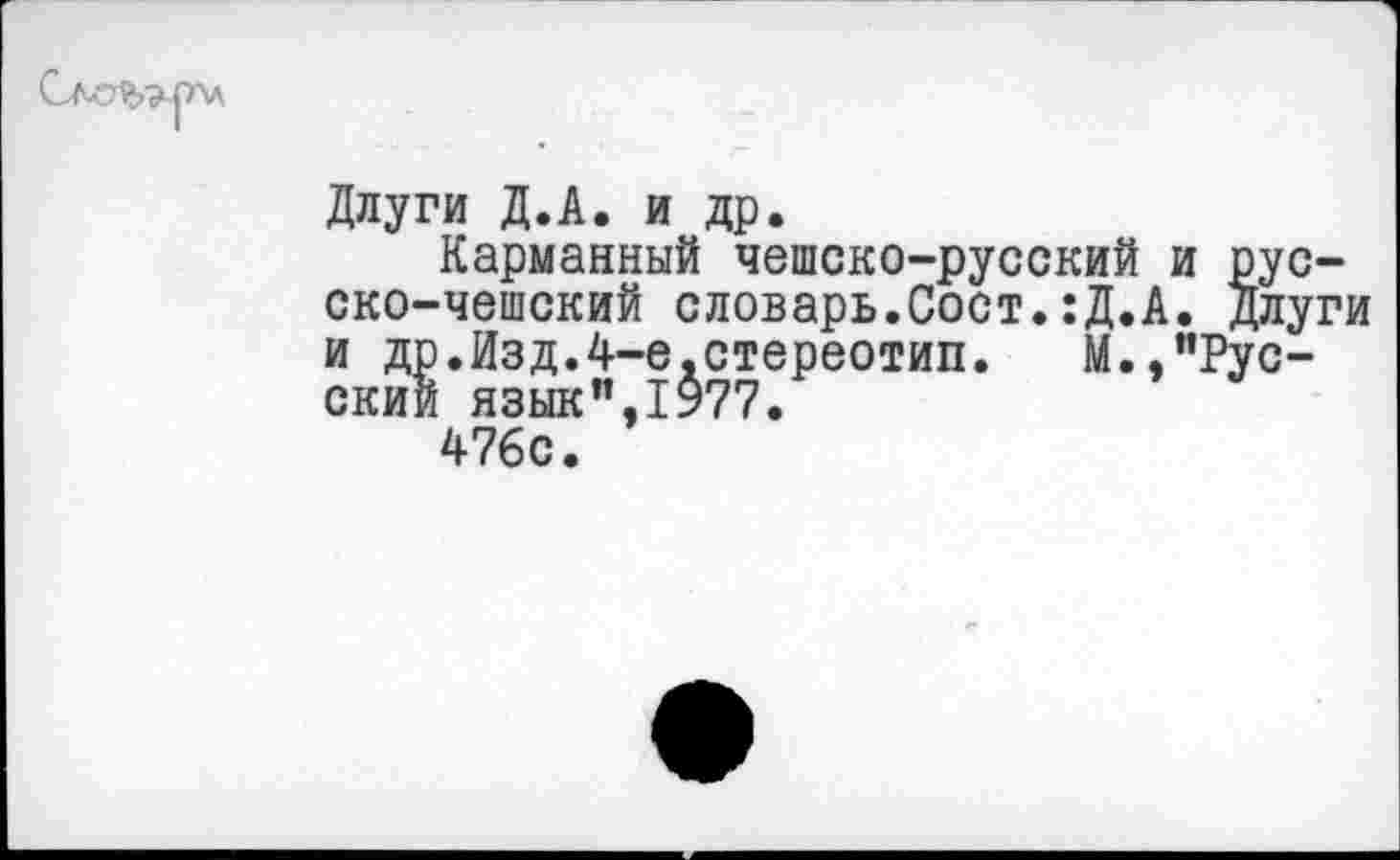 ﻿Длуги Д.А. и др.
Карманный чешско-русский и русско-чешский словарь.Coût.:Д.А. Длуги и др.Изд.4-е,стереотип.	М.,"Рус-
ский язык",1977.
476с.